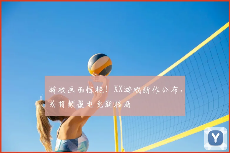 游戏画面惊艳！XX游戏新作公布，或将颠覆电竞新格局
