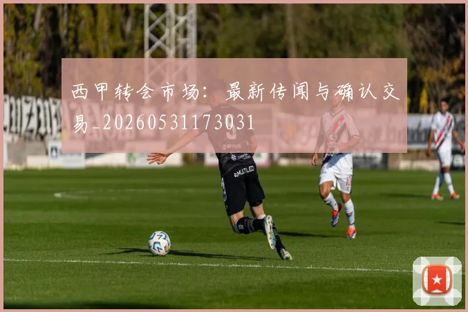 西甲转会市场：最新传闻与确认交易_20260531173031