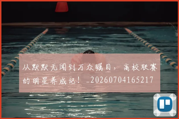 从默默无闻到万众瞩目,高校联赛的明星养成记!_20260704165217
