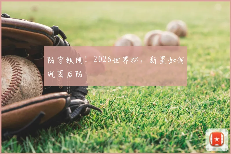 防守铁闸!2026世界杯,新星如何巩固后防