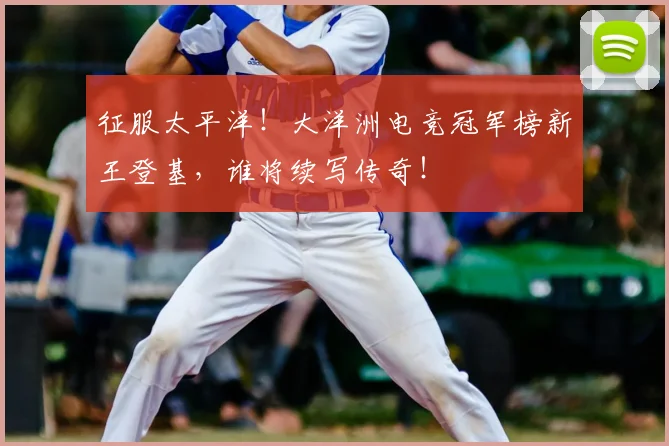 征服太平洋！大洋洲电竞冠军榜新王登基，谁将续写传奇！