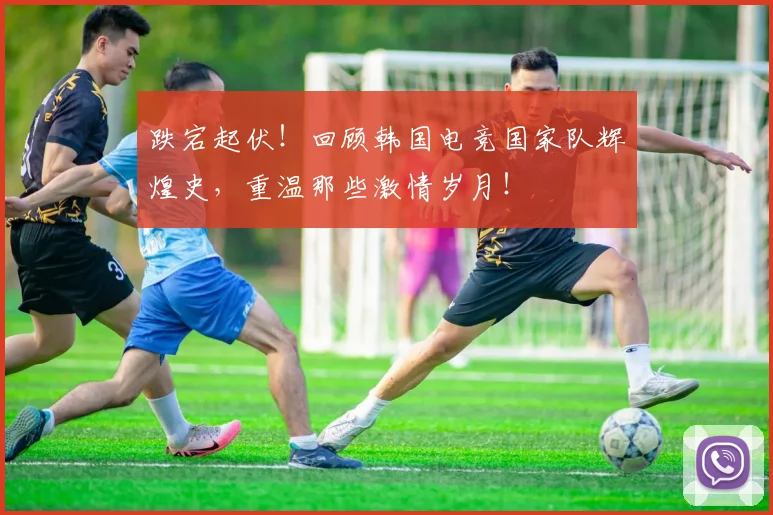 跌宕起伏！回顾韩国电竞国家队辉煌史，重温那些激情岁月！