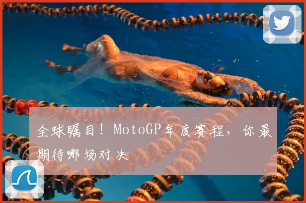 全球瞩目！MotoGP年度赛程，你最期待哪场对决