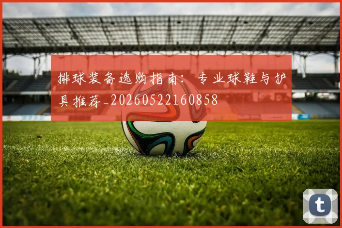 排球装备选购指南：专业球鞋与护具推荐_20260522160858