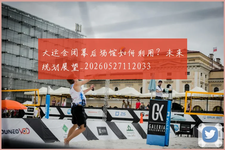 大运会闭幕后场馆如何利用？未来规划展望_20260527112033