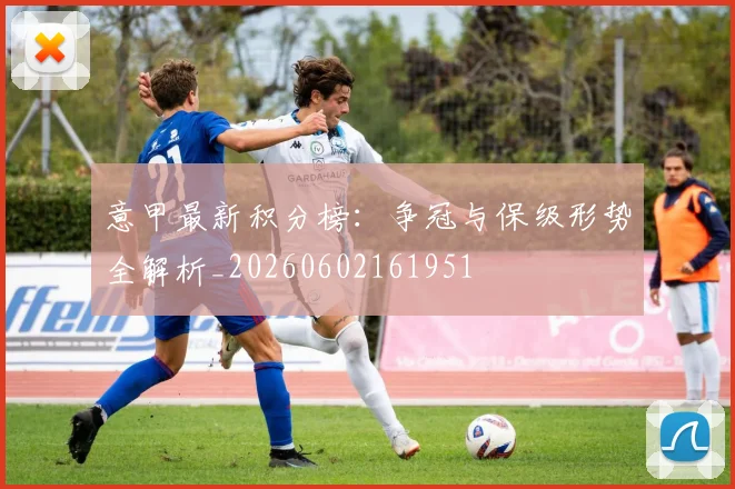 意甲最新积分榜:争冠与保级形势全解析_20260602161951