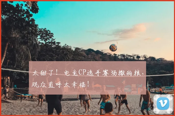 太甜了!电竞CP选手赛场撒狗粮,观众直呼太幸福!