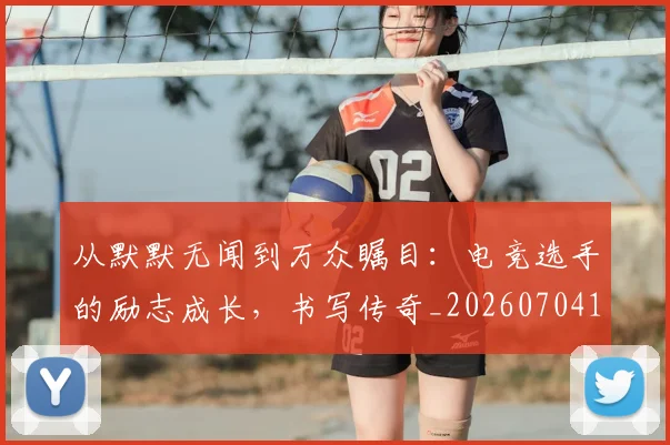 从默默无闻到万众瞩目:电竞选手的励志成长,书写传奇_20260704165218