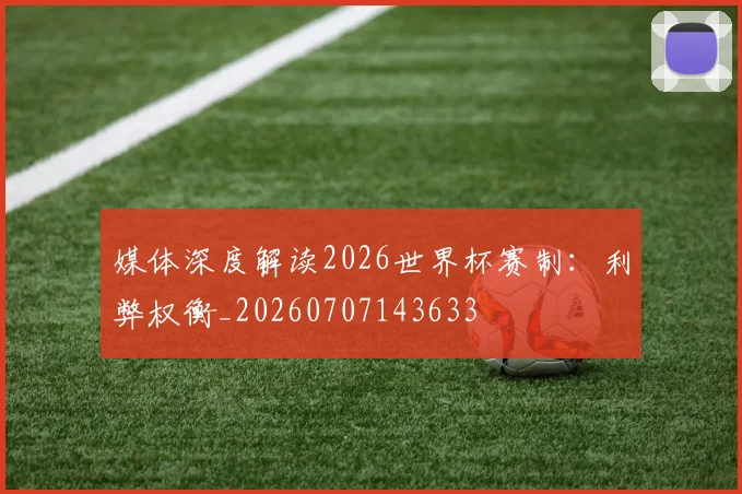 媒体深度解读2026世界杯赛制:利弊权衡_20260707143633