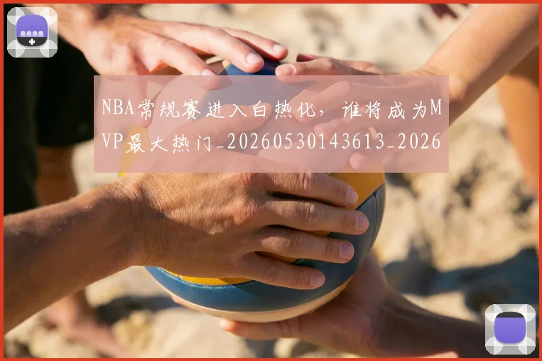 NBA常规赛进入白热化，谁将成为MVP最大热门_20260530143613_20260702165047