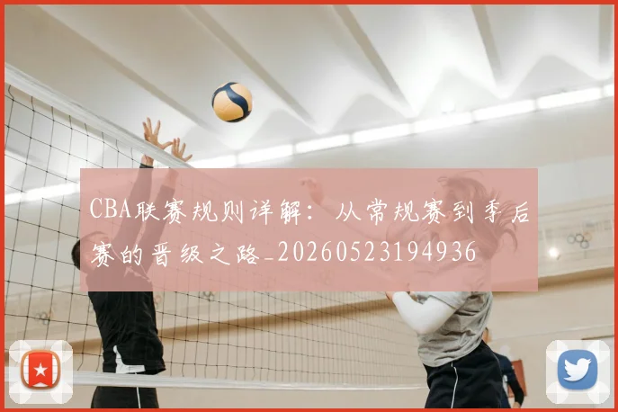 CBA联赛规则详解：从常规赛到季后赛的晋级之路_20260523194936