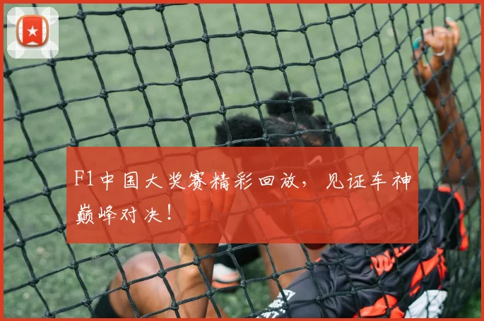 F1中国大奖赛精彩回放,见证车神巅峰对决!
