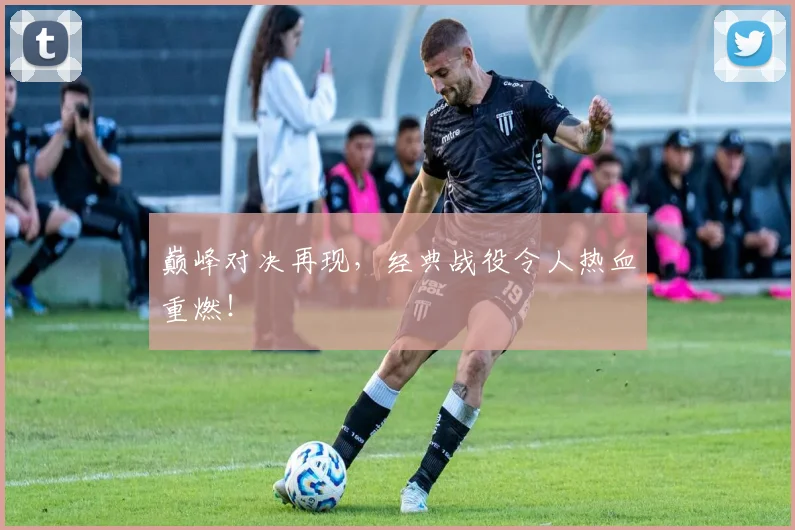 巅峰对决再现，经典战役令人热血重燃！