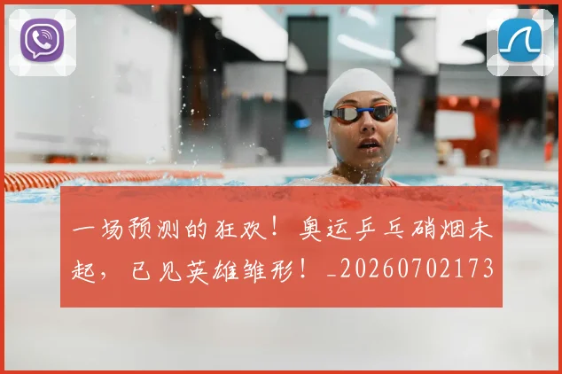 一场预测的狂欢！奥运乒乓硝烟未起，已见英雄雏形！_20260702173538