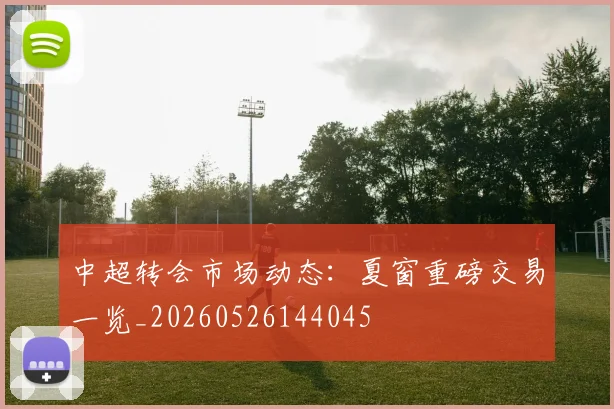 中超转会市场动态:夏窗重磅交易一览_20260526144045