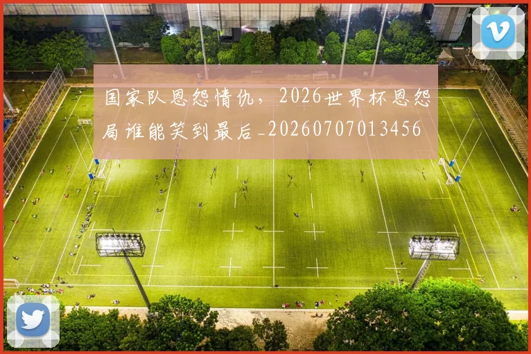国家队恩怨情仇，2026世界杯恩怨局谁能笑到最后_20260707013456
