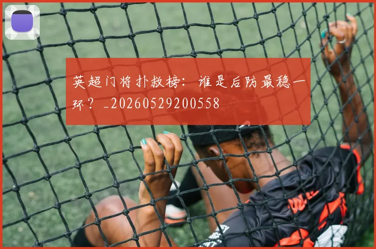 英超门将扑救榜：谁是后防最稳一环？_20260529200558