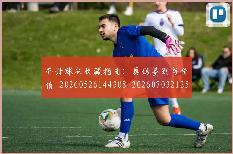 乔丹球衣收藏指南:真伪鉴别与价值_20260526144308_20260703212536