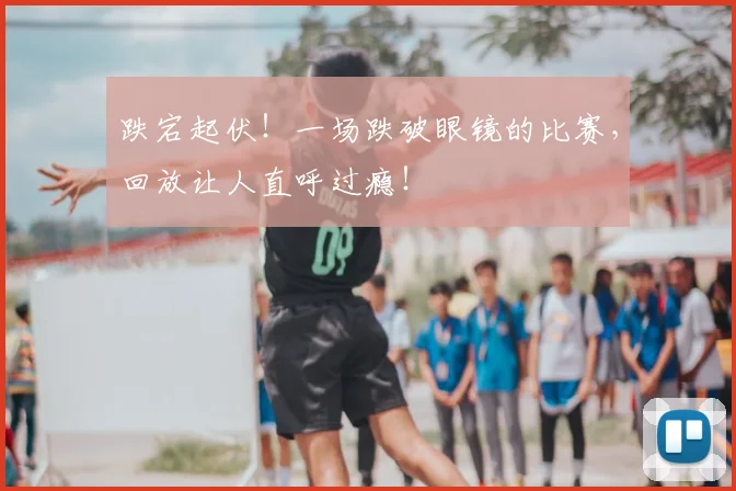 跌宕起伏！一场跌破眼镜的比赛，回放让人直呼过瘾！
