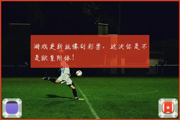 游戏更新就像刮彩票，这次你是不是欧皇附体！