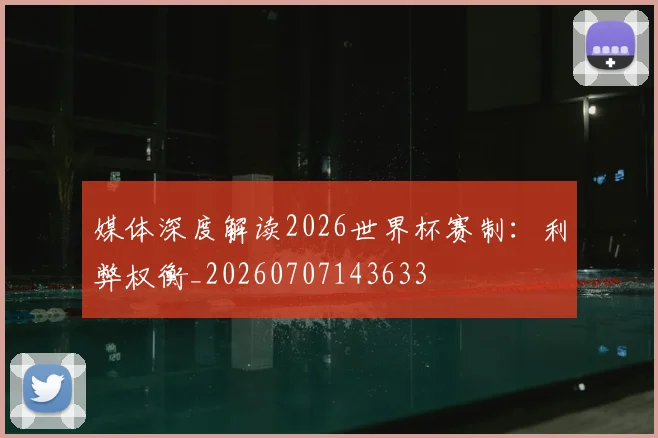 媒体深度解读2026世界杯赛制:利弊权衡_20260707143633
