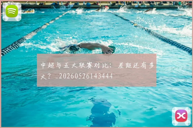 中超与五大联赛对比：差距还有多大？_20260526143444