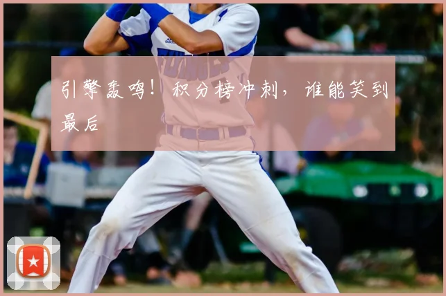 引擎轰鸣！积分榜冲刺，谁能笑到最后