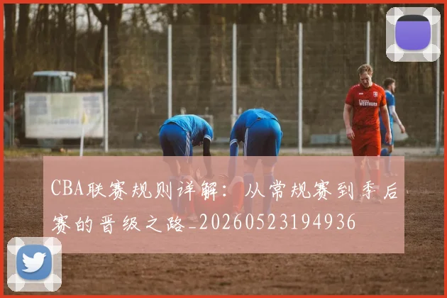 CBA联赛规则详解：从常规赛到季后赛的晋级之路_20260523194936