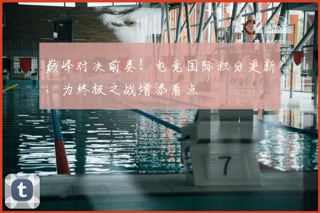 巅峰对决前奏！电竞国际积分更新，为终极之战增添看点