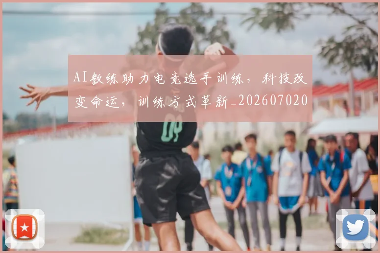 AI教练助力电竞选手训练，科技改变命运，训练方式革新_20260702034620