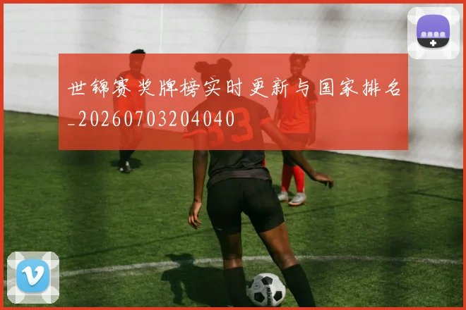 世锦赛奖牌榜实时更新与国家排名_20260703204040